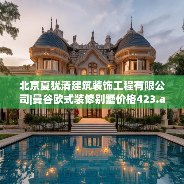 北京夏犹清建筑装饰工程有限公司|曼谷欧式装修别墅价格423.a299b300c303fgy.310fghfd
