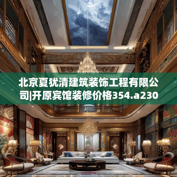 北京夏犹清建筑装饰工程有限公司|开原宾馆装修价格354.a230b231c234fgy.241lkjl