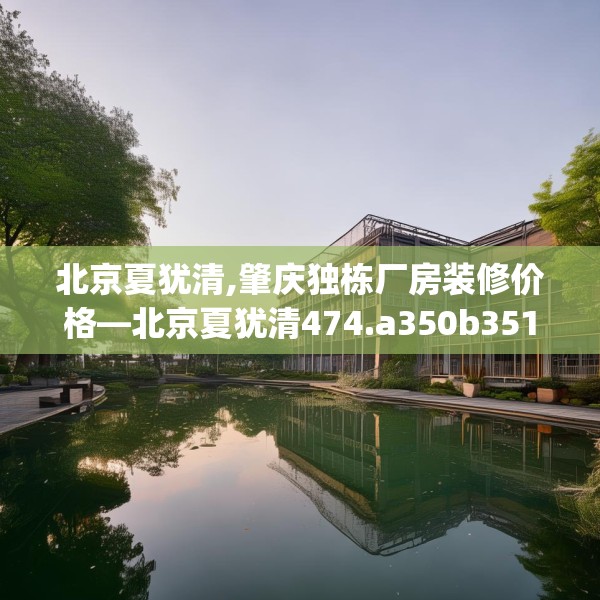 北京夏犹清,肇庆独栋厂房装修价格—北京夏犹清474.a350b351c354fgy.361dsfds
