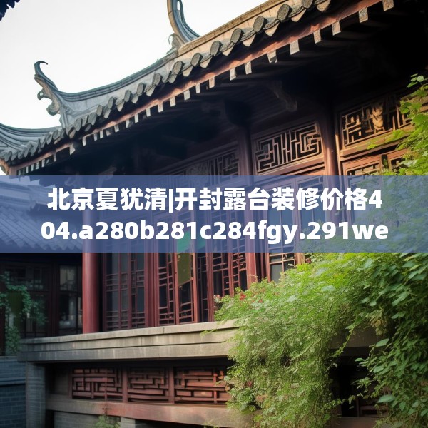 北京夏犹清|开封露台装修价格404.a280b281c284fgy.291wew