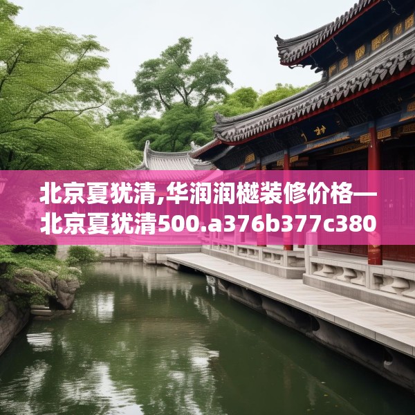 北京夏犹清,华润润樾装修价格—北京夏犹清500.a376b377c380fgy.387xczxv