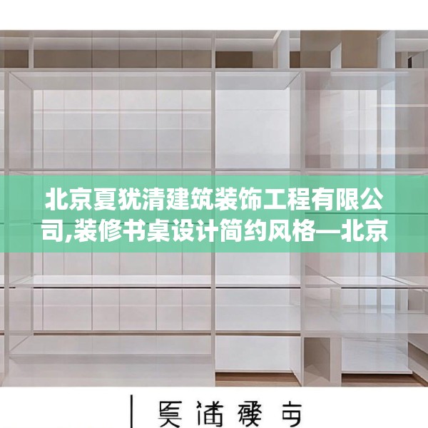 北京夏犹清建筑装饰工程有限公司,装修书桌设计简约风格—北京夏犹清建筑装饰工程有限公司512.a388b389c392fgy.399wew