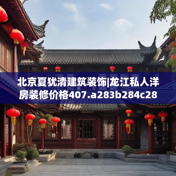 北京夏犹清建筑装饰|龙江私人洋房装修价格407.a283b284c287fgy.294cvcx