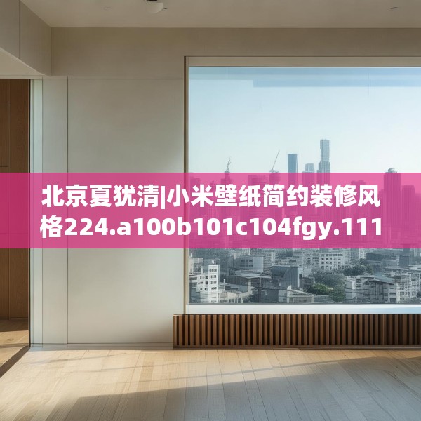 北京夏犹清|小米壁纸简约装修风格224.a100b101c104fgy.111wew