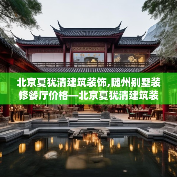 北京夏犹清建筑装饰,随州别墅装修餐厅价格—北京夏犹清建筑装饰232.a108b109c112fgy.119dewqe