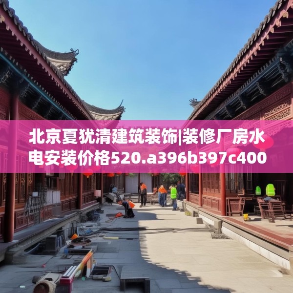 北京夏犹清建筑装饰|装修厂房水电安装价格520.a396b397c400fgy.407dewqe