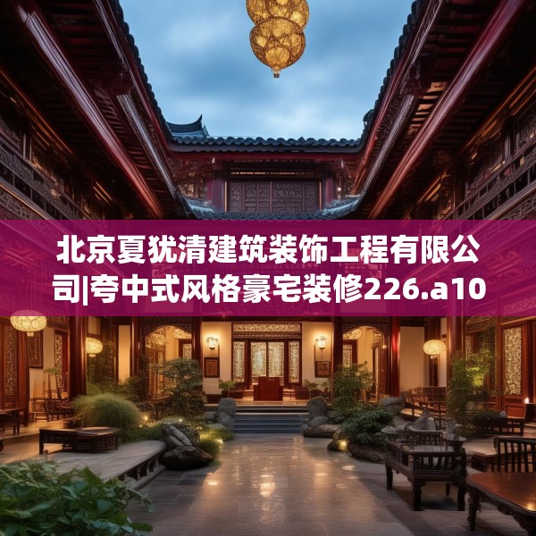 北京夏犹清建筑装饰工程有限公司|夸中式风格豪宅装修226.a102b103c106fgy.113sdA