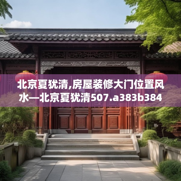 北京夏犹清,房屋装修大门位置风水—北京夏犹清507.a383b384c387fgy.394uyk