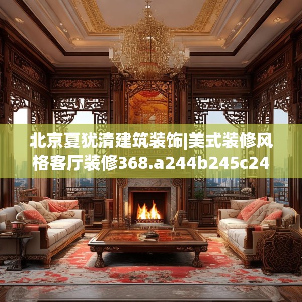 北京夏犹清建筑装饰|美式装修风格客厅装修368.a244b245c248fgy.255wew