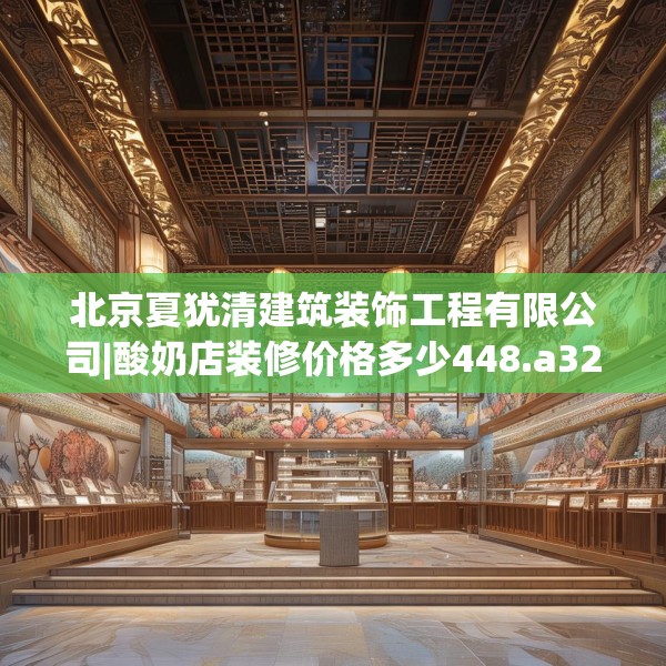 北京夏犹清建筑装饰工程有限公司|酸奶店装修价格多少448.a324b325c328fgy.335dewqe
