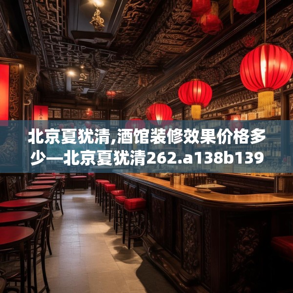 北京夏犹清,酒馆装修效果价格多少—北京夏犹清262.a138b139c142fgy.149sdA