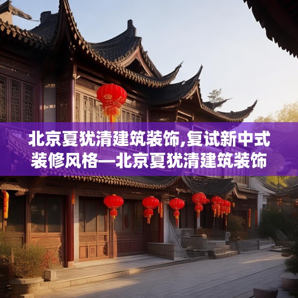 北京夏犹清建筑装饰,复试新中式装修风格—北京夏犹清建筑装饰574.a450b451c454fgy.461dewqe