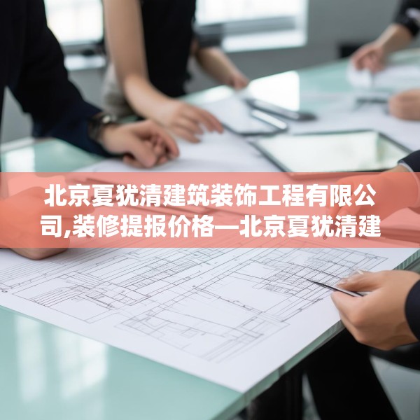 北京夏犹清建筑装饰工程有限公司,装修提报价格—北京夏犹清建筑装饰工程有限公司438.a314b315c318fgy.325dsfds
