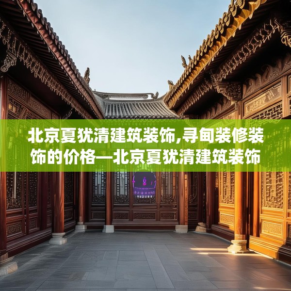 北京夏犹清建筑装饰,寻甸装修装饰的价格—北京夏犹清建筑装饰206.a82b83c86fgy.93wew