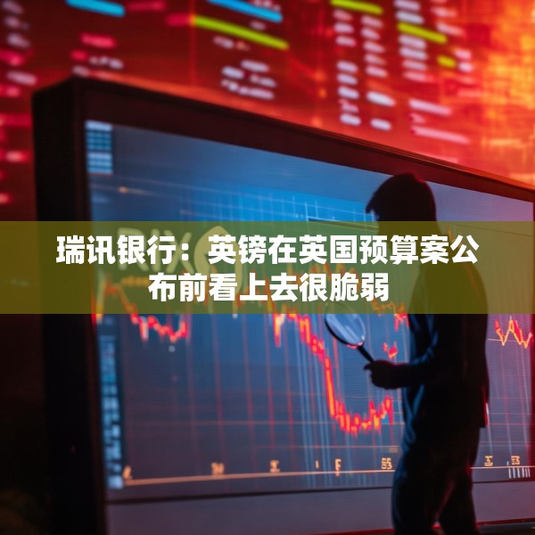 瑞讯银行：英镑在英国预算案公布前看上去很脆弱