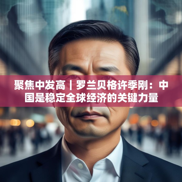 聚焦中发高｜罗兰贝格许季刚：中国是稳定全球经济的关键力量