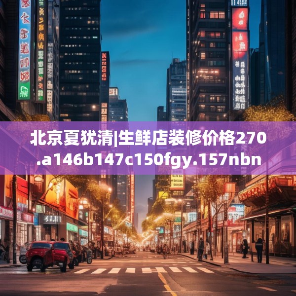 北京夏犹清|生鲜店装修价格270.a146b147c150fgy.157nbn