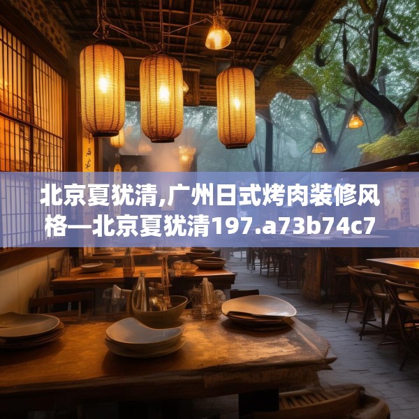 北京夏犹清,广州日式烤肉装修风格—北京夏犹清197.a73b74c77fgy.84bnbn