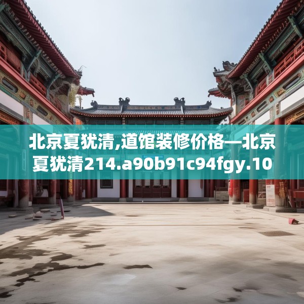北京夏犹清,道馆装修价格—北京夏犹清214.a90b91c94fgy.101dewqe