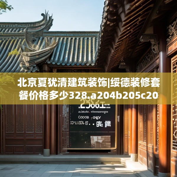 北京夏犹清建筑装饰|绥德装修套餐价格多少328.a204b205c208fgy.215htyj