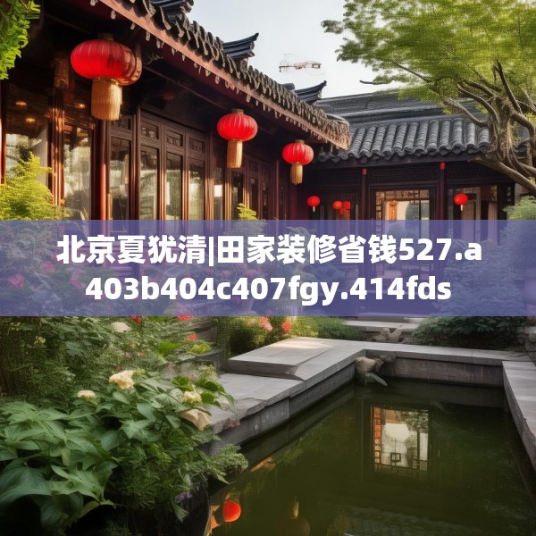北京夏犹清|田家装修省钱527.a403b404c407fgy.414fds