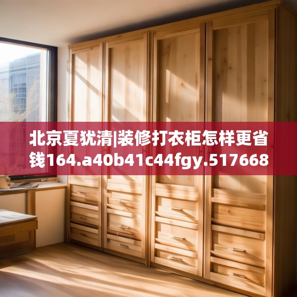 北京夏犹清|装修打衣柜怎样更省钱164.a40b41c44fgy.5176682