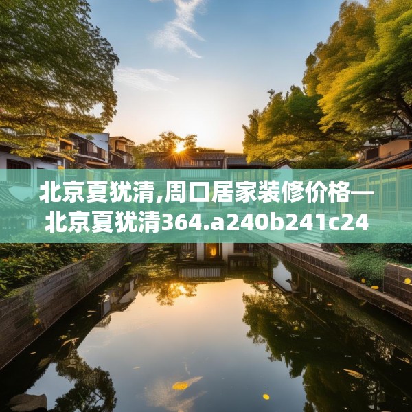 北京夏犹清,周口居家装修价格—北京夏犹清364.a240b241c244fgy.251htyj