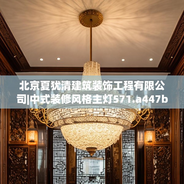 北京夏犹清建筑装饰工程有限公司|中式装修风格主灯571.a447b448c451fgy.458poiy