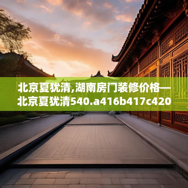 北京夏犹清,湖南房门装修价格—北京夏犹清540.a416b417c420fgy.427nbn