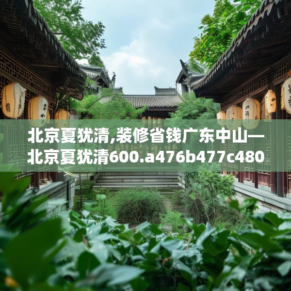 北京夏犹清,装修省钱广东中山—北京夏犹清600.a476b477c480fgy.487dsfds