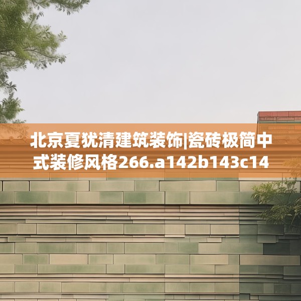 北京夏犹清建筑装饰|瓷砖极简中式装修风格266.a142b143c146fgy.153xczxv