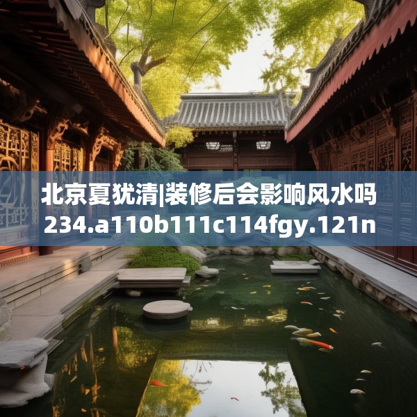 北京夏犹清|装修后会影响风水吗234.a110b111c114fgy.121nbn