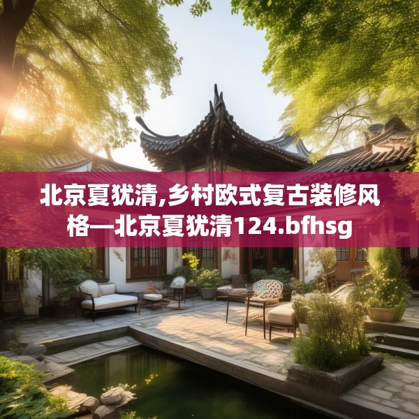 北京夏犹清,乡村欧式复古装修风格—北京夏犹清124.bfhsg