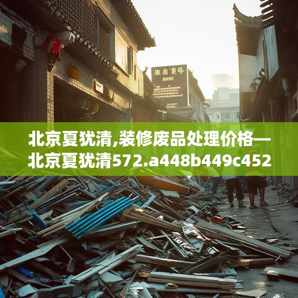 北京夏犹清,装修废品处理价格—北京夏犹清572.a448b449c452fgy.459xczxv