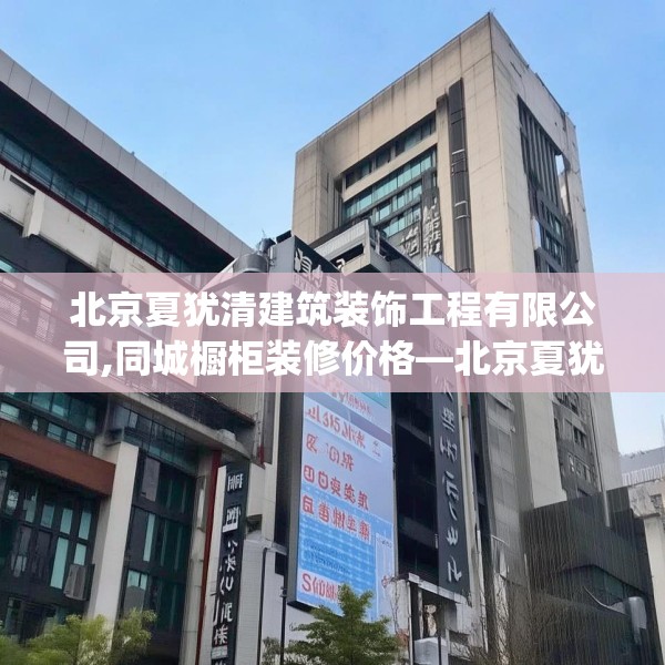 北京夏犹清建筑装饰工程有限公司,同城橱柜装修价格—北京夏犹清建筑装饰工程有限公司330.a206b207c210fgy.217dsfds