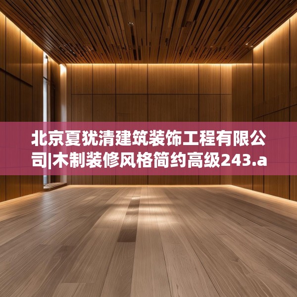 北京夏犹清建筑装饰工程有限公司|木制装修风格简约高级243.a119b120c123fgy.130fghfd