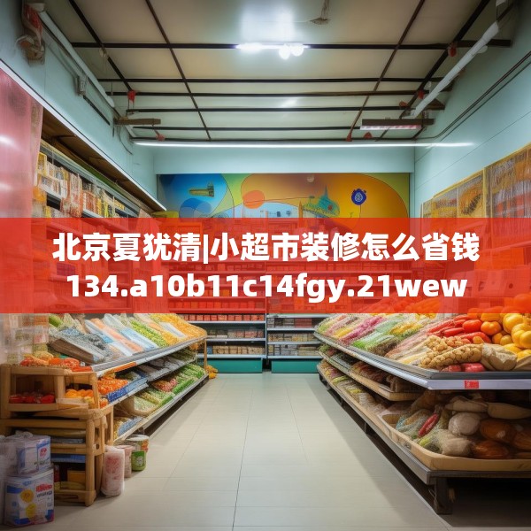 北京夏犹清|小超市装修怎么省钱134.a10b11c14fgy.21wew