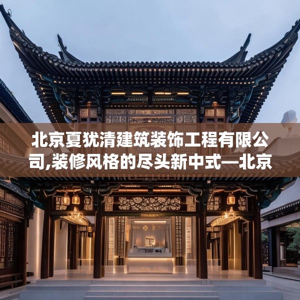 北京夏犹清建筑装饰工程有限公司,装修风格的尽头新中式—北京夏犹清建筑装饰工程有限公司130.a6b7c10fgy.17htyj