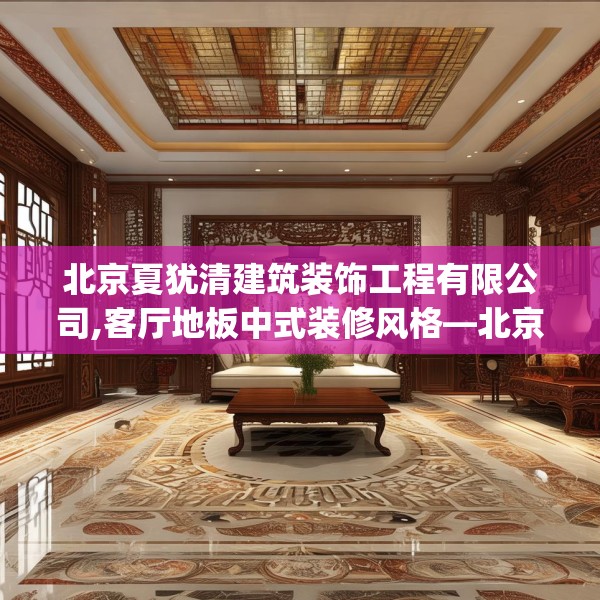 北京夏犹清建筑装饰工程有限公司,客厅地板中式装修风格—北京夏犹清建筑装饰工程有限公司458.a334b335c338fgy.345wew