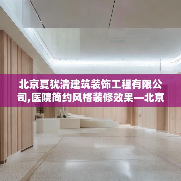 北京夏犹清建筑装饰工程有限公司,医院简约风格装修效果—北京夏犹清建筑装饰工程有限公司485.a361b362c365fgy.372bnbn