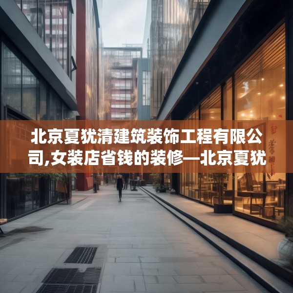 北京夏犹清建筑装饰工程有限公司,女装店省钱的装修—北京夏犹清建筑装饰工程有限公司248.a124b125c128fgy.135xczxv