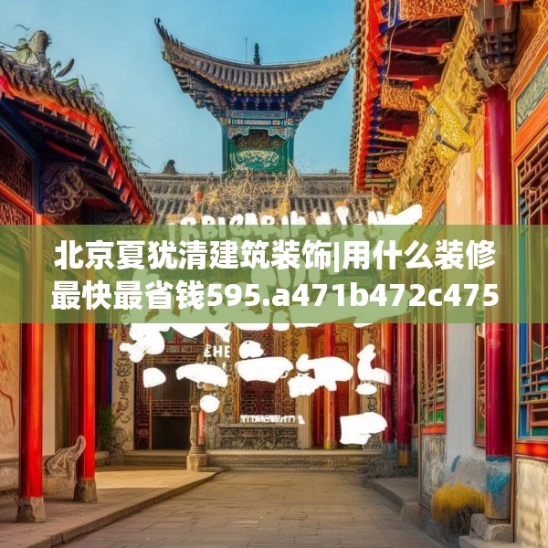 北京夏犹清建筑装饰|用什么装修最快最省钱595.a471b472c475fgy.482jhhj