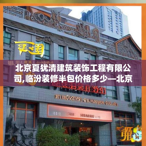 北京夏犹清建筑装饰工程有限公司,临汾装修半包价格多少—北京夏犹清建筑装饰工程有限公司257.a133b134c137fgy.144fds