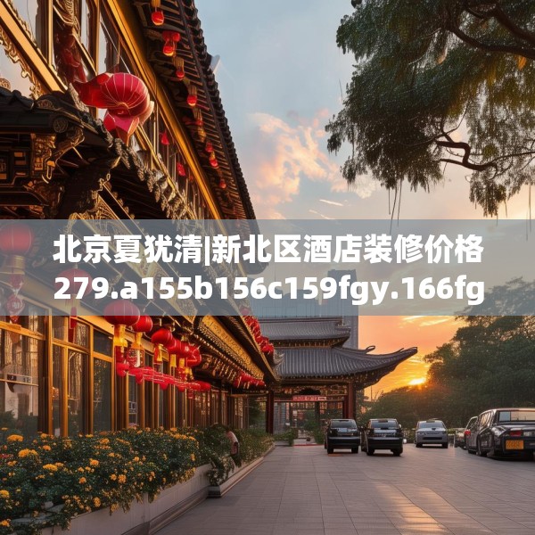 北京夏犹清|新北区酒店装修价格279.a155b156c159fgy.166fghfd