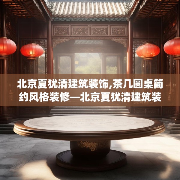北京夏犹清建筑装饰,茶几圆桌简约风格装修—北京夏犹清建筑装饰276.a152b153c156fgy.163dsfds