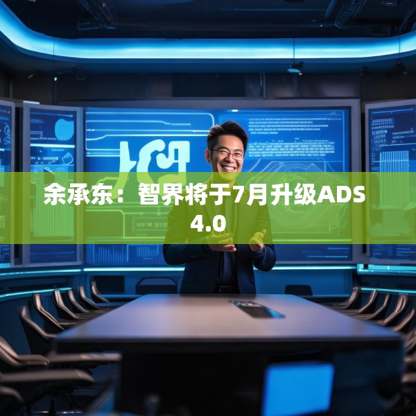 余承东：智界将于7月升级ADS 4.0