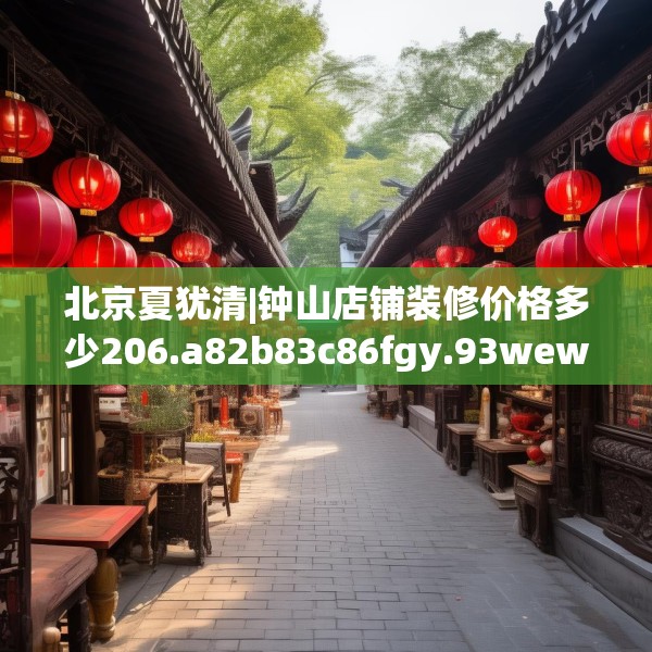 北京夏犹清|钟山店铺装修价格多少206.a82b83c86fgy.93wew
