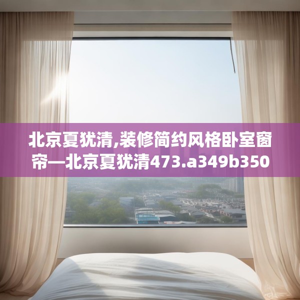 北京夏犹清,装修简约风格卧室窗帘—北京夏犹清473.a349b350c353fgy.360fds