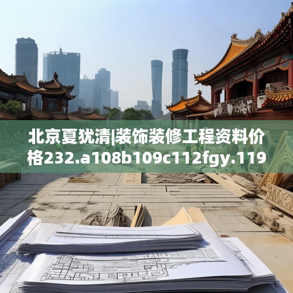 北京夏犹清|装饰装修工程资料价格232.a108b109c112fgy.119dewqe