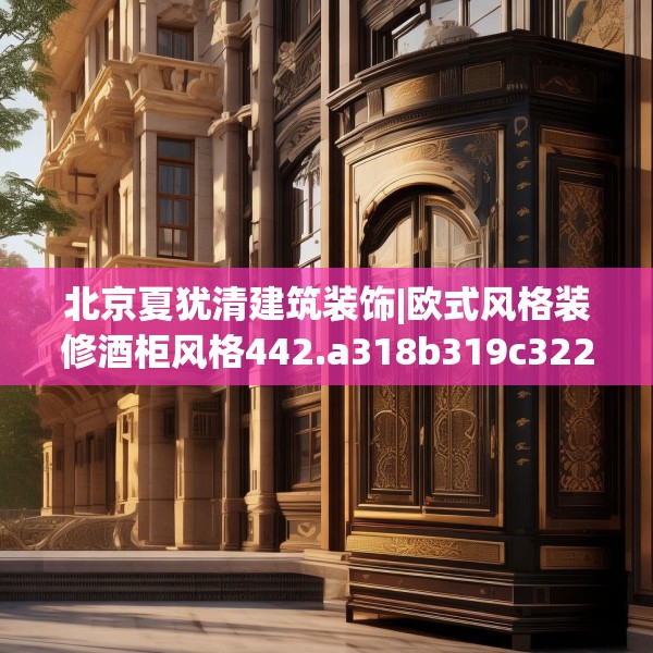 北京夏犹清建筑装饰|欧式风格装修酒柜风格442.a318b319c322fgy.329sdA
